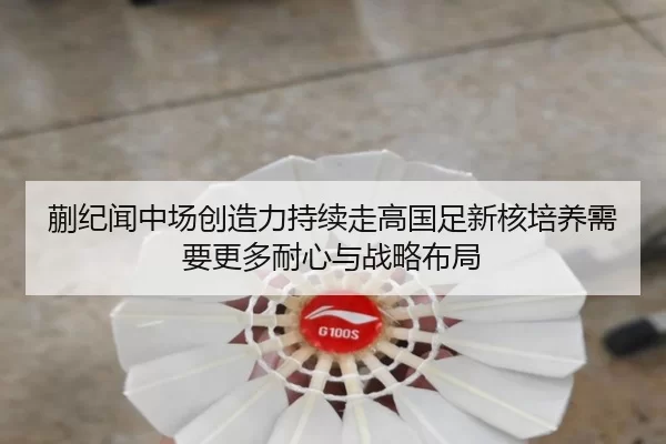 蒯纪闻中场创造力持续走高国足新核培养需要更多耐心与战略布局