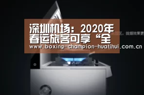 深圳机场:2020年春运旅客可享“全流程无感自助服务”“华体会app”(图3) 华体会官网下载
