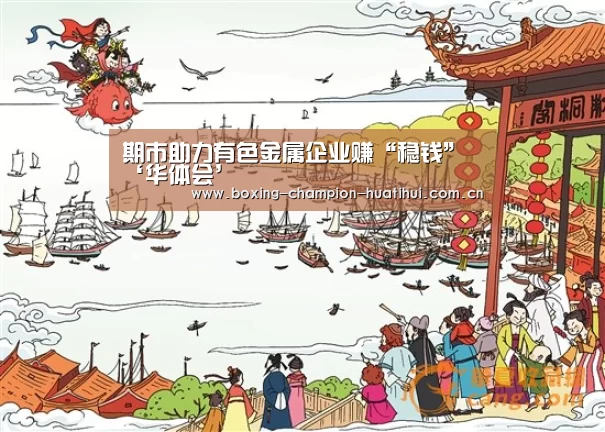 期市助力有色金属企业赚“稳钱”‘华体会’(图2) 华体会