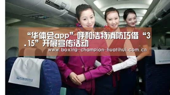 “华体会app”呼和浩特消防巧借“3.15”开展宣传活动(图1) 华体会