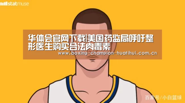 华体会官网下载|美国药监局呼吁整形医生购买合法肉毒素(图1) 华体会官网下载